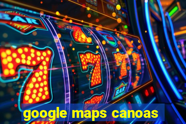 google maps canoas